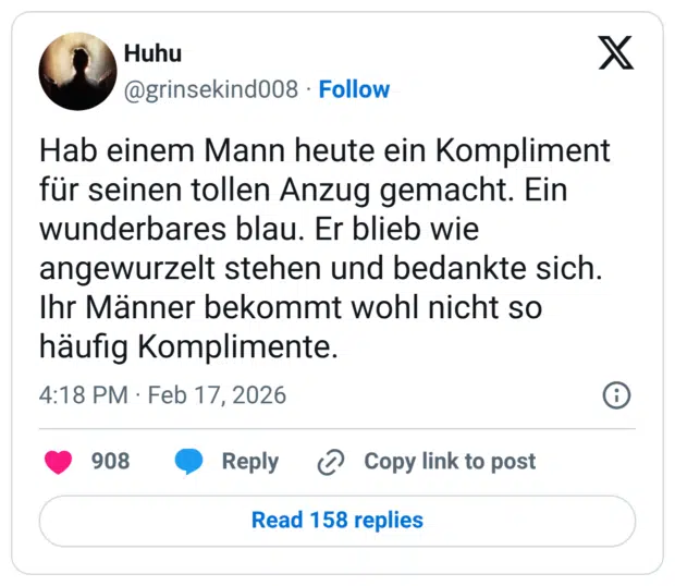 Hab einem Mann heute ein Kompliment für seinen tollen Anzug gemacht. Ein wunderbares blau. Er blieb wie angewurzelt stehen und bedankte sich. Ihr Männer bekommt wohl nicht so häufig Komplimente.