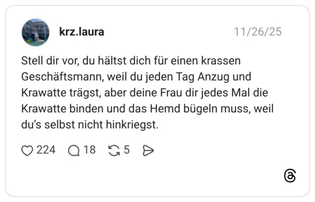 Stell dir vor, du hältst dich für einen krassen Geschäftsmann, weil du jeden Tag Anzug und Krawatte trägst, aber deine Frau dir jedes Mal die Krawatte binden und das Hemd bügeln muss, weil du's selbst nicht hinkriegst.