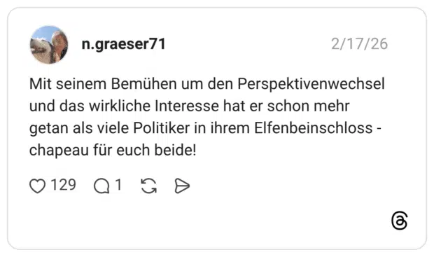 Mit seinem Bemühen um den Perspektivenwechsel und das wirkliche Interesse hat er schon mehr getan als viele Politiker in ihrem Elfenbeinschloss - chapeau für euch beide!