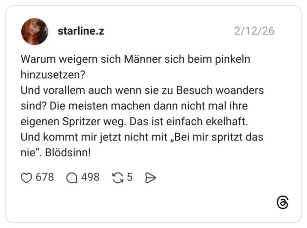 Warum weigern sich Männer sich beim pinkeln hinzusetzen? Und vorallem auch wenn sie zu Besuch woanders sind? Die meisten machen dann nicht mal ihre eigenen Spritzer weg. Das ist einfach ekelhaft. Und kommt mir jetzt nicht mit „Bei mir spritzt das nie" • Blödsinn!