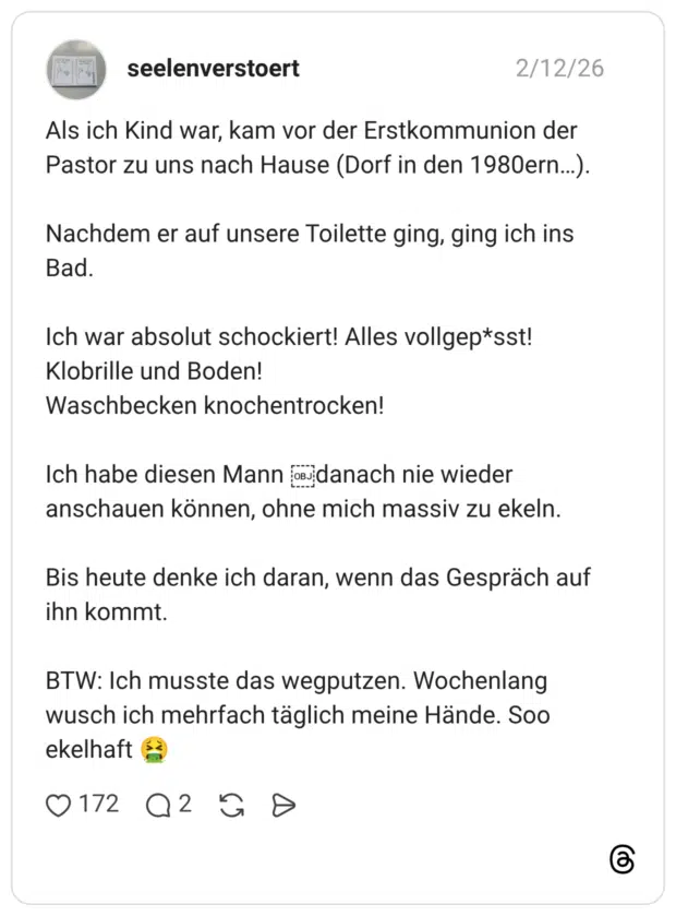 Als ich Kind war, kam vor der Erstkommunion der Pastor zu uns nach Hause (Dorf in den 1980ern...). Nachdem er auf unsere Toilette ging, ging ich ins Bad. Ich war absolut schockiert! Alles vollgep*sst! Klobrille und Boden! Waschbecken knochentrocken! Ich habe diesen Mann o danach nie wieder anschauen können, ohne mich massiv zu ekeln. Bis heute denke ich daran, wenn das Gespräch auf ihn kommt. BTW: Ich musste das wegputzen. Wochenlang wusch ich mehrfach täglich meine Hände. Soo ekelhaft