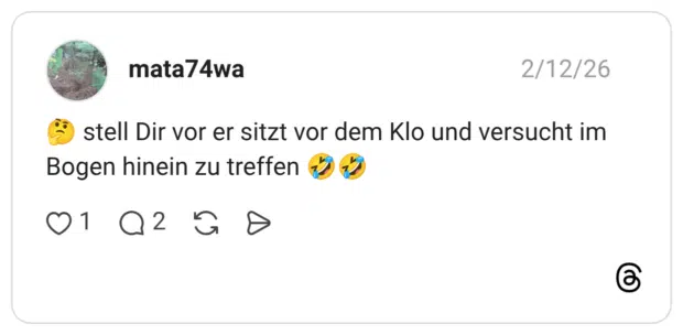 stell Dir vor er sitzt vor dem Klo und versucht im Bogen hinein zu treffen