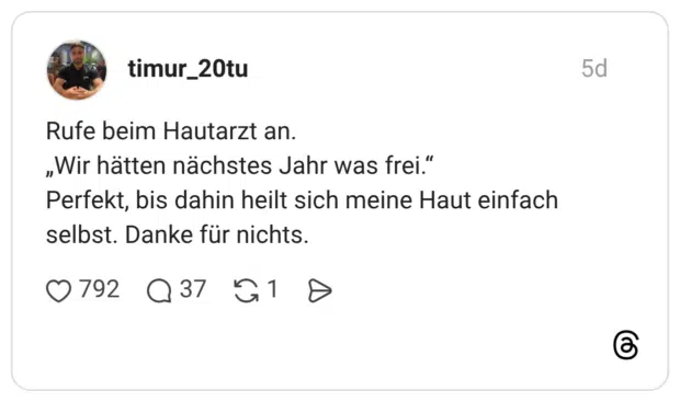 Rufe beim Hautarzt an. „Wir hätten nächstes Jahr was frei." Perfekt, bis dahin heilt sich meine Haut einfach selbst. Danke für nichts.