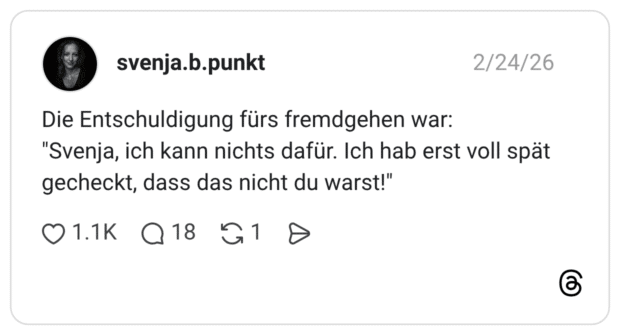 Die Entschuldigung fürs fremdgehen war: "Svenja, ich kann nichts dafür. Ich hab erst voll spät gecheckt, dass das nicht du warst!"