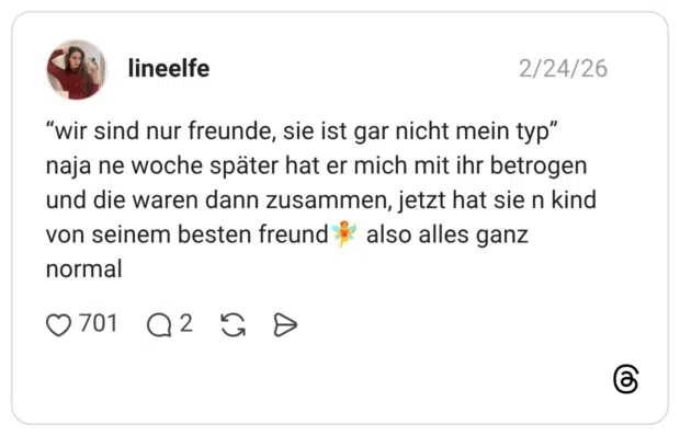 “wir sind nur freunde, sie ist gar nicht mein typ” naja ne woche später hat er mich mit ihr betrogen und die waren dann zusammen, jetzt hat sie n kind von seinem besten freund🧚 also alles ganz normal