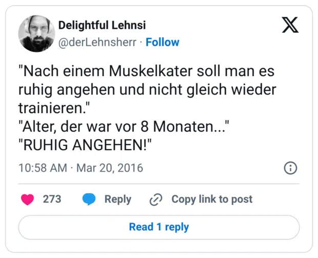 "Nach einem Muskelkater soll man es ruhig angehen und nicht gleich wieder trainieren." "Alter, der war vor 8 Monaten..." "RUHIG ANGEHEN!"