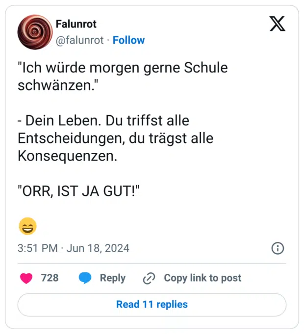 "Ich würde morgen gerne Schule schwänzen." - Dein Leben. Du triffst alle Entscheidungen, du trägst alle Konsequenzen. "ORR, IST JA GUT!" 😄
