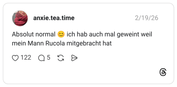 Absolut normal 😊 ich hab auch mal geweint weil mein Mann Rucola mitgebracht hat