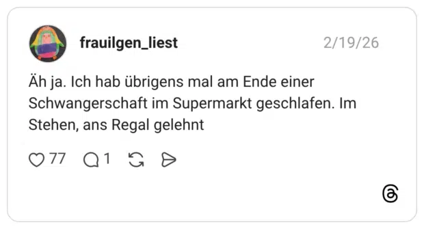 Äh ja. Ich hab übrigens mal am Ende einer Schwangerschaft im Supermarkt geschlafen. Im Stehen, ans Regal gelehnt