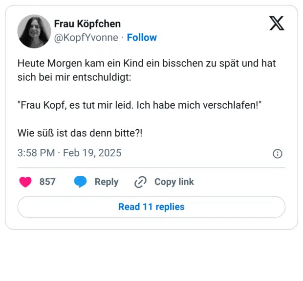 Heute Morgen kam ein Kind ein bisschen zu spät und hat sich bei mir entschuldigt: "Frau Kopf, es tut mir leid. Ich habe mich verschlafen!" Wie süß ist das denn bitte?!
