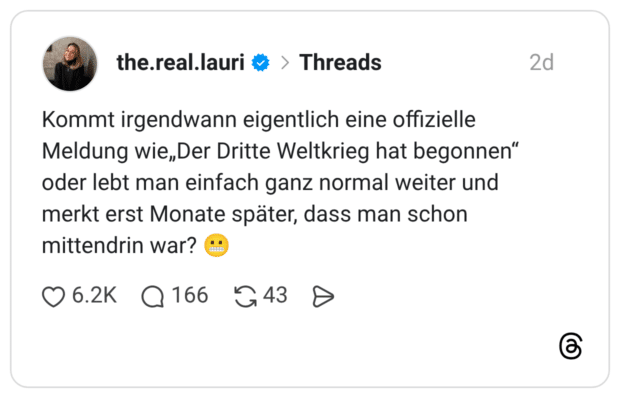 Kommt irgendwann eigentlich eine offizielle Meldung wie„Der Dritte Weltkrieg hat begonnen“ oder lebt man einfach ganz normal weiter und merkt erst Monate später, dass man schon mittendrin war? 😬