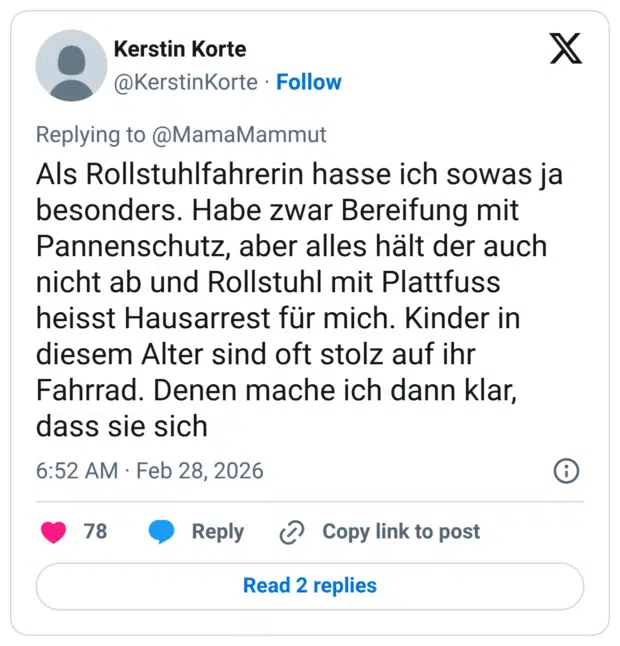 Als Rollstuhlfahrerin hasse ich sowas ja besonders. Habe zwar Bereifung mit Pannenschutz, aber alles hält der auch nicht ab und Rollstuhl mit Plattfuss heisst Hausarrest für mich. Kinder in diesem Alter sind oft stolz auf ihr Fahrrad. Denen mache ich dann klar, dass sie sich