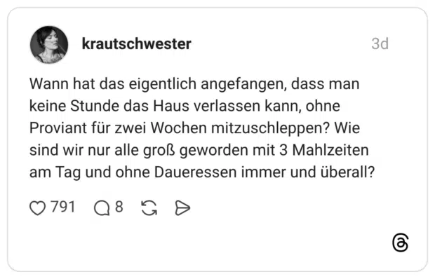 Wann hat das eigentlich angefangen, dass man keine Stunde das Haus verlassen kann, ohne Proviant für zwei Wochen mitzuschleppen? Wie sind wir nur alle groß geworden mit 3 Mahlzeiten am Tag und ohne Daueressen immer und überall?