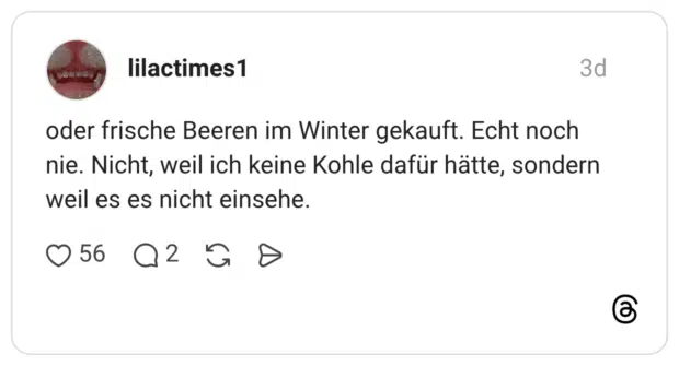 oder frische Beeren im Winter gekauft. Echt noch nie. Nicht, weil ich keine Kohle dafür hätte, sondern weil es es nicht einsehe.