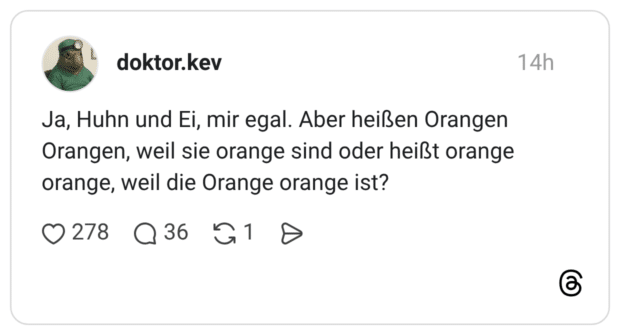 Ja, Huhn und Ei, mir egal. Aber heißen Orangen Orangen, weil sie orange sind oder heißt orange orange, weil die Orange orange ist?