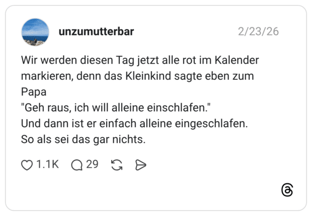 Wir werden diesen Tag jetzt alle rot im Kalender markieren, denn das Kleinkind sagte eben zum Papa "Geh raus, ich will alleine einschlafen." Und dann ist er einfach alleine eingeschlafen. So als sei das gar nichts.
