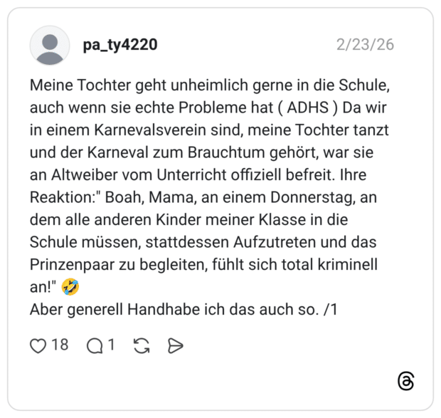 Meine Tochter geht unheimlich gerne in die Schule, auch wenn sie echte Probleme hat ( ADHS) Da wir in einem Karnevalsverein sind, meine Tochter tanzt und der Karneval zum Brauchtum gehört, war sie an Altweiber vom Unterricht offiziell befreit. Ihre Reaktion:" Boah, Mama, an einem Donnerstag, an dem alle anderen Kinder meiner Klasse in die Schule müssen, stattdessen Aufzutreten und das Prinzenpaar zu begleiten, fühlt sich total kriminell an!" Aber generell Handhabe ich das auch so. /1