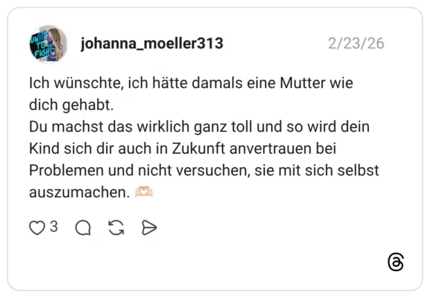Ich wünschte, ich hätte damals eine Mutter wie dich gehabt. Du machst das wirklich ganz toll und so wird dein Kind sich dir auch in Zukunft anvertrauen bei Problemen und nicht versuchen, sie mit sich selbst auszumachen.