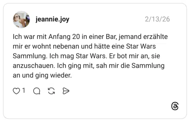 Ich war mit Anfang 20 in einer Bar, jemand erzählte mir er wohnt nebenan und hätte eine Star Wars Sammlung. Ich mag Star Wars. Er bot mir an, sie anzuschauen. Ich ging mit, sah mir die Sammlung an und ging wieder.