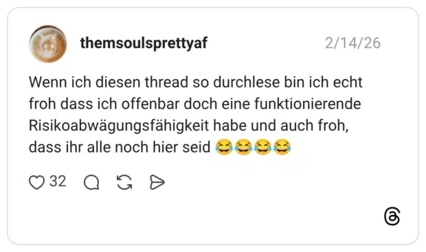 Wenn ich diesen thread so durchlese bin ich echt froh dass ich offenbar doch eine funktionierende Risikoabwägungsfähigkeit habe und auch froh, dass ihr alle noch hier seid