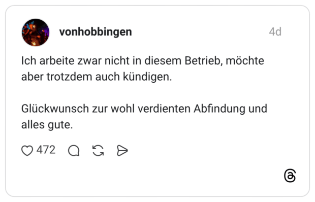 Ich arbeite zwar nicht in diesem Betrieb, möchte aber trotzdem auch kündigen. Glückwunsch zur wohl verdienten Abfindung und alles gute.