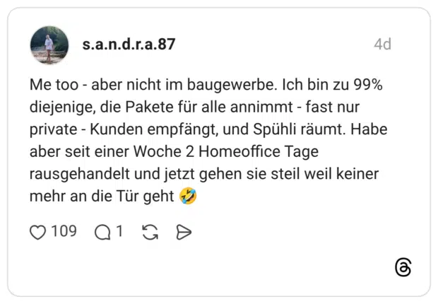 Me too - aber nicht im baugewerbe. Ich bin zu 99% diejenige, die Pakete für alle annimmt - fast nur private - Kunden empfängt, und Spühli räumt. Habe aber seit einer Woche 2 Homeoffice Tage rausgehandelt und jetzt gehen sie steil weil keiner mehr an die Tür geht 🤣