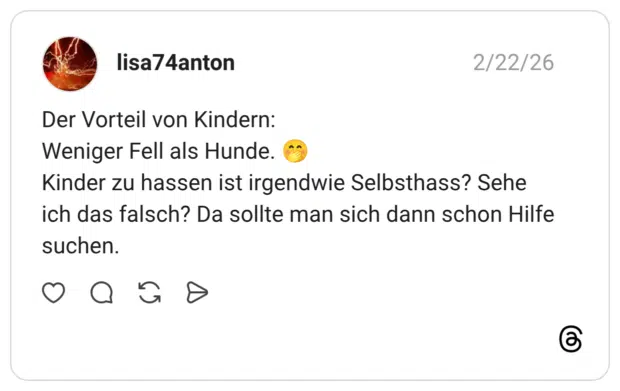 Der Vorteil von Kindern: Weniger Fell als Hunde. Kinder zu hassen ist irgendwie Selbsthass? Sehe ich das falsch? Da sollte man sich dann schon Hilfe suchen. •