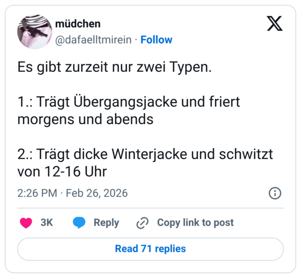 Es gibt zurzeit nur zwei Typen. 1.: Trägt Übergangsjacke und friert morgens und abends 2.: Trägt dicke Winterjacke und schwitzt von 12-16 Uhr
