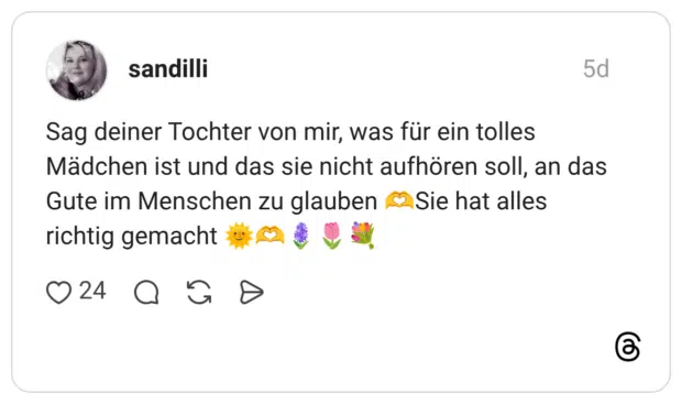 Sag deiner Tochter von mir, was für ein tolles Mädchen ist und das sie nicht aufhören soll, an das Gute im Menschen zu glauben 🫶Sie hat alles richtig gemacht 🌞🫶🪻🌷💐