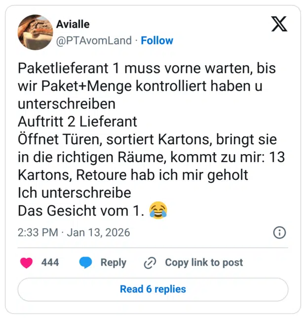 Paketlieferant 1 muss vorne warten, bis wir Paket+Menge kontrolliert haben u unterschreiben Auftritt 2 Lieferant Öffnet Türen, sortiert Kartons, bringt sie in die richtigen Räume, kommt zu mir: 13 Kartons, Retoure hab ich mir geholt Ich unterschreibe Das Gesicht vom 1. 😂
