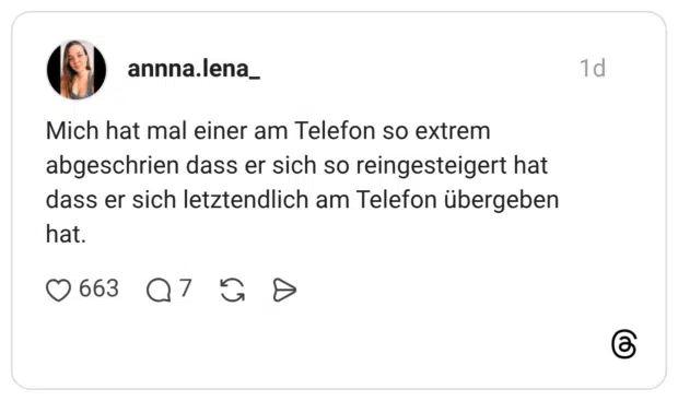 Mich hat mal einer am Telefon so extrem abgeschrien dass er sich so reingesteigert hat dass er sich letztendlich am Telefon übergeben hat.