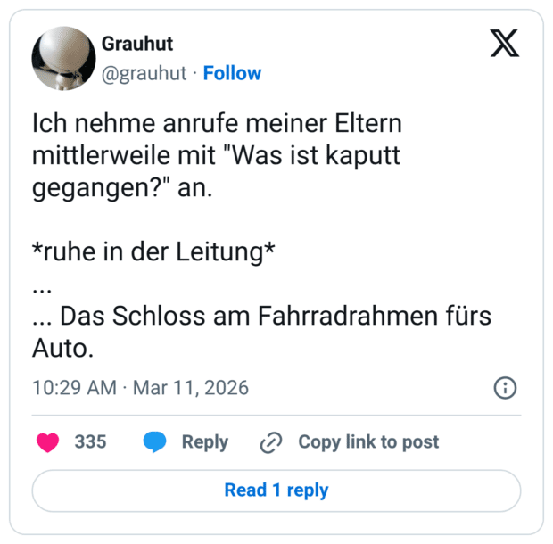 Ich nehme anrufe meiner Eltern mittlerweile mit "Was ist kaputt gegangen?" an. *ruhe in der Leitung* . . . ... Das Schloss am Fahrradrahmen fürs Auto.