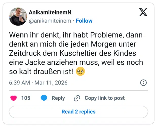 Wenn ihr denkt, ihr habt Probleme, dann denkt an mich die jeden Morgen unter Zeitdruck dem Kuscheltier des Kindes eine Jacke anziehen muss, weil es noch so kalt draußen ist!