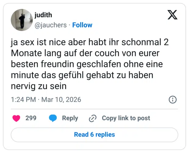 ja sex ist nice aber habt ihr schonmal 2 Monate lang auf der couch von eurer besten freundin geschlafen ohne eine minute das gefühl gehabt zu haben nervig zu sein