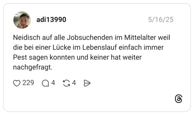 Neidisch auf alle Jobsuchenden im Mittelalter weil die bei einer Lücke im Lebenslauf einfach immer Pest sagen konnten und keiner hat weiter nachgefragt.