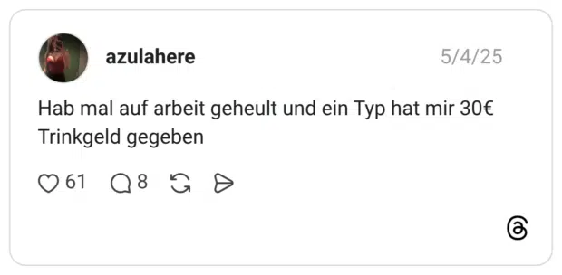 Hab mal auf arbeit geheult und ein Typ hat mir 30€ Trinkgeld gegeben