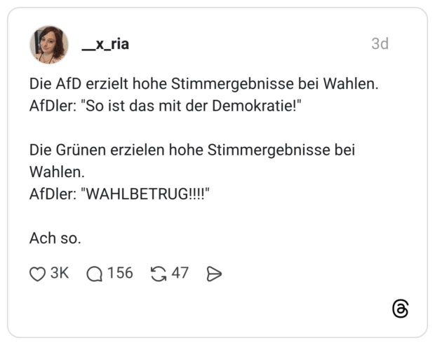 Die AfD erzielt hohe Stimmergebnisse bei Wahlen. AfDler: "So ist das mit der Demokratie!" Die Grünen erzielen hohe Stimmergebnisse bei Wahlen. AfDler: "WAHLBETRUG!!!!" Ach so.