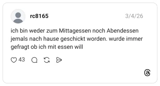 ich bin weder zum Mittagessen noch Abendessen jemals nach hause geschickt worden. wurde immer gefragt ob ich mit essen will