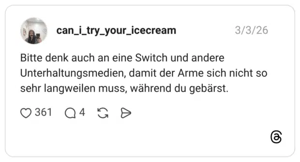 Bitte denk auch an eine Switch und andere Unterhaltungsmedien, damit der Arme sich nicht so sehr langweilen muss, während du gebärst.