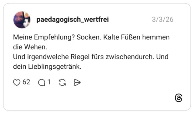 Meine Empfehlung? Socken. Kalte Füßen hemmen die Wehen. Und irgendwelche Riegel fürs zwischendurch. Und dein Lieblingsgetränk.