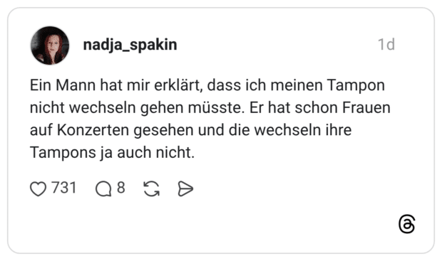 Ein Mann hat mir erklärt, dass ich meinen Tampon nicht wechseln gehen müsste. Er hat schon Frauen auf Konzerten gesehen und die wechseln ihre Tampons ja auch nicht.