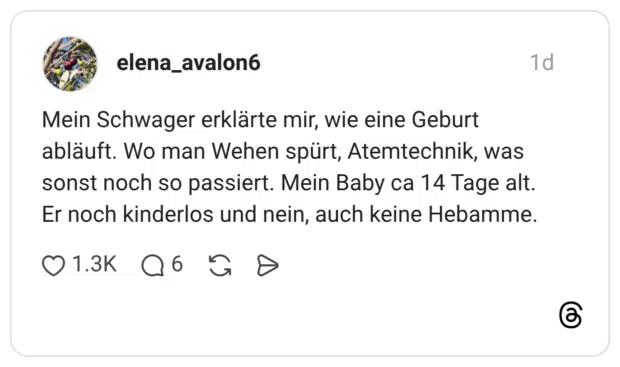 Mein Schwager erklärte mir, wie eine Geburt abläuft. Wo man Wehen spürt, Atemtechnik, was sonst noch so passiert. Mein Baby ca 14 Tage alt. Er noch kinderlos und nein, auch keine Hebamme.
