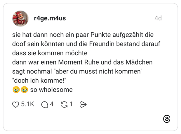 sie hat dann noch ein paar Punkte aufgezählt die doof sein könnten und die Freundin bestand darauf dass sie kommen möchte dann war einen Moment Ruhe und das Mädchen sagt nochmal "aber du musst nicht kommen" "doch ich komme!" ةقة so wholesome