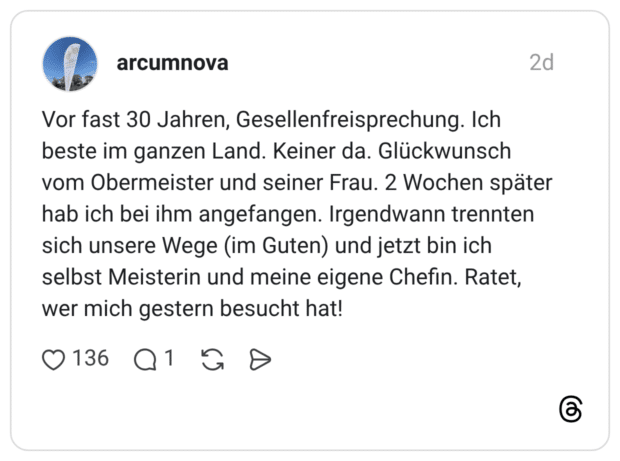 Vor fast 30 Jahren, Gesellenfreisprechung. Ich beste im ganzen Land. Keiner da. Glückwunsch vom Obermeister und seiner Frau. 2 Wochen später hab ich bei ihm angefangen. Irgendwann trennten sich unsere Wege (im Guten) und jetzt bin ich selbst Meisterin und meine eigene Chefin. Ratet, wer mich gestern besucht hat!