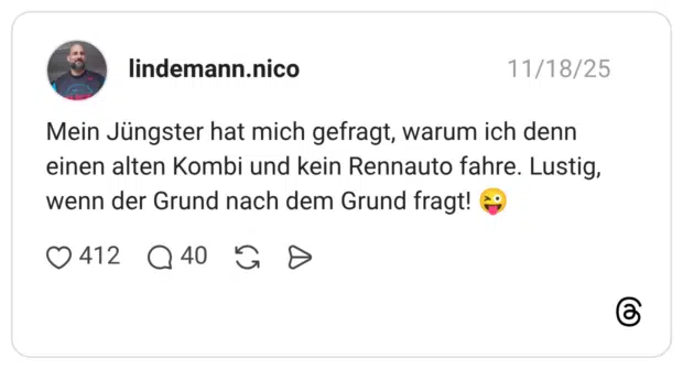 Mein Jüngster hat mich gefragt, warum ich denn einen alten Kombi und kein Rennauto fahre. Lustig, wenn der Grund nach dem Grund fragt! 😜
