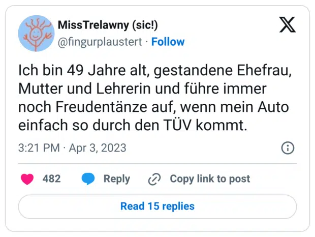 Ich bin 49 Jahre alt, gestandene Ehefrau, Mutter und Lehrerin und führe immer noch Freudentänze auf, wenn mein Auto einfach so durch den TÜV kommt.