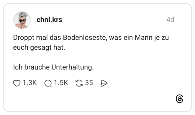 Droppt mal das Bodenloseste, was ein Mann je zu euch gesagt hat. Ich brauche Unterhaltung.