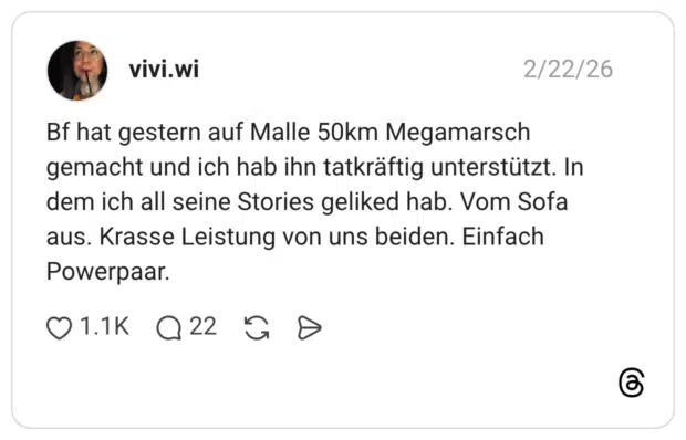 Bf hat gestern auf Malle 50km Megamarsch gemacht und ich hab ihn tatkräftig unterstützt. In dem ich all seine Stories geliked hab. Vom Sofa aus. Krasse Leistung von uns beiden. Einfach Powerpaar.