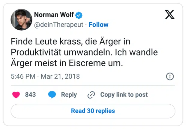 Finde Leute krass, die Ärger in Produktivität umwandeln. Ich wandle Ärger meist in Eiscreme um.