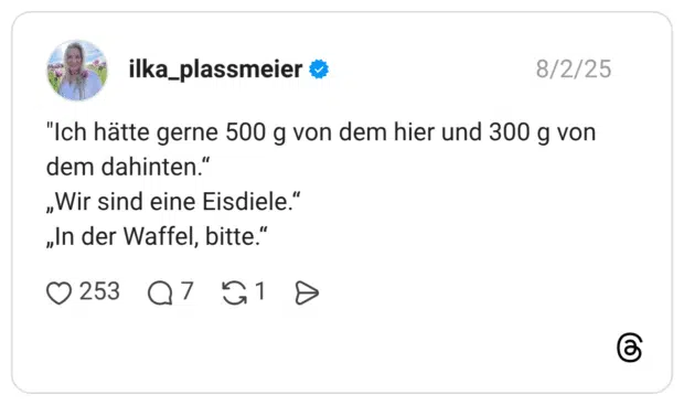 "Ich hätte gerne 500 g von dem hier und 300 g von dem dahinten.“ „Wir sind eine Eisdiele.“ „In der Waffel, bitte.“